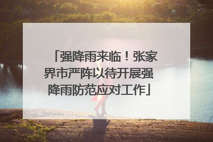 强降雨来临！张家界市严阵以待开展强降雨防范应对工作