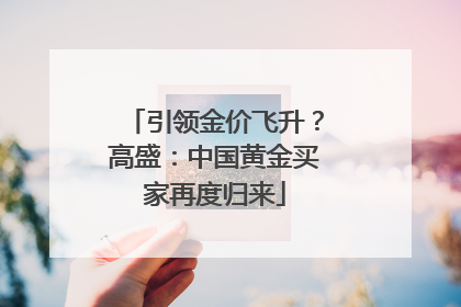 引领金价飞升？高盛：中国黄金买家再度归来