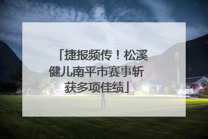 捷报频传！松溪健儿南平市赛事斩获多项佳绩
