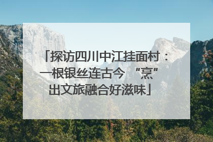 探访四川中江挂面村：一根银丝连古今 “烹”出文旅融合好滋味