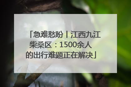 急难愁盼丨江西九江柴桑区：1500余人的出行难题正在解决