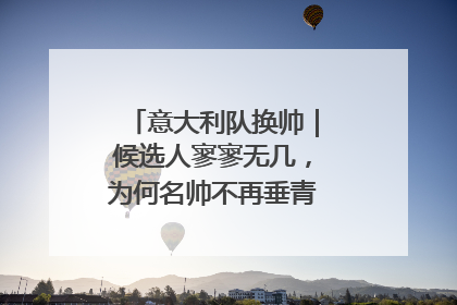 意大利队换帅｜候选人寥寥无几，为何名帅不再垂青“蓝衣军团”？