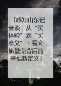 感知山东记者谈｜从“买体验”到“买意义”：看文旅繁荣背后的幸福新定义