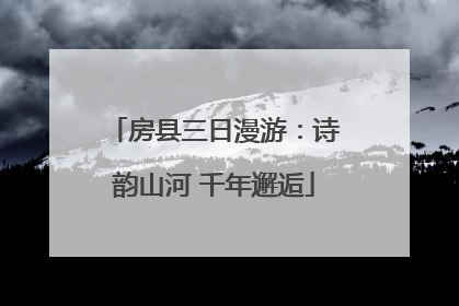 房县三日漫游：诗韵山河 千年邂逅