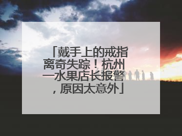 戴手上的戒指离奇失踪！杭州一水果店长报警，原因太意外
