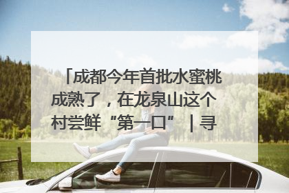 成都今年首批水蜜桃成熟了，在龙泉山这个村尝鲜“第一口”｜寻找和美乡村推荐官