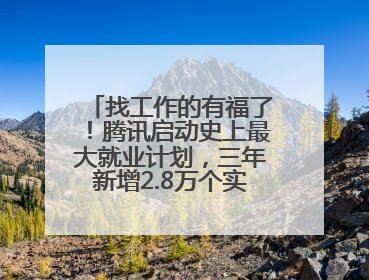 找工作的有福了！腾讯启动史上最大就业计划，三年新增2.8万个实习岗位