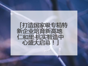 打造国家级专精特新企业培育新高地 仁和里·杭实智造中心盛大启幕！