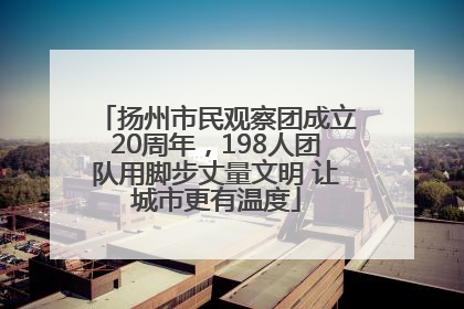 扬州市民观察团成立20周年，198人团队用脚步丈量文明 让城市更有温度