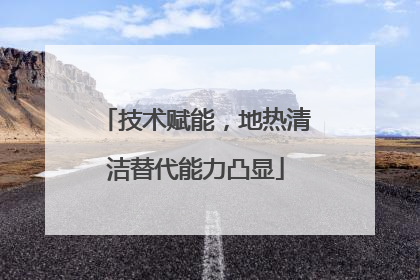 技术赋能，地热清洁替代能力凸显