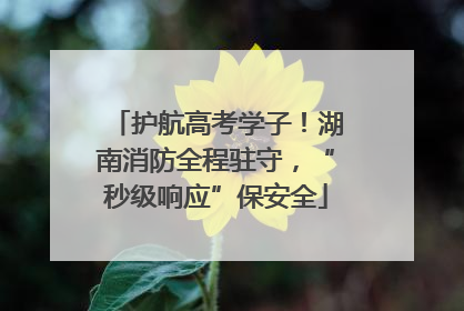 护航高考学子！湖南消防全程驻守，“秒级响应”保安全