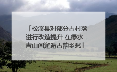 松溪县对部分古村落进行改造提升 在绿水青山间邂逅古韵乡愁