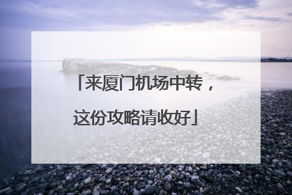 来厦门机场中转，这份攻略请收好