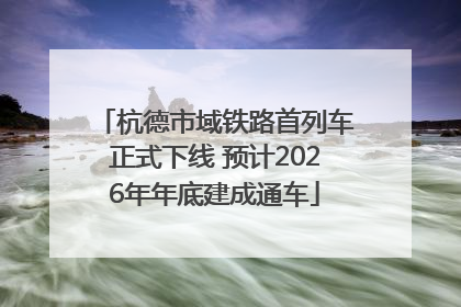 杭德市域铁路首列车正式下线 预计2026年年底建成通车