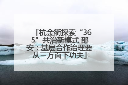 杭金衢探索“365”共治新模式 邵安：基层合作治理要从三方面下功夫