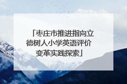 枣庄市推进指向立德树人小学英语评价变革实践探索