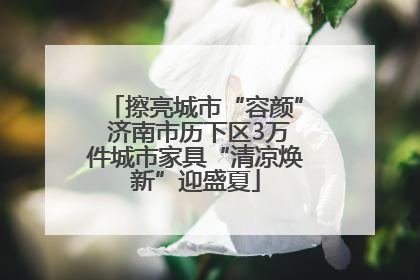 擦亮城市“容颜” 济南市历下区3万件城市家具“清凉焕新”迎盛夏