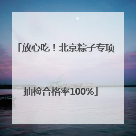 放心吃！北京粽子专项抽检合格率100%