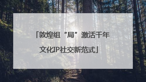 敦煌组“局”激活千年文化IP社交新范式