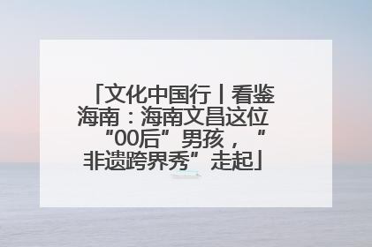 文化中国行丨看鉴海南：海南文昌这位“00后”男孩，“非遗跨界秀”走起