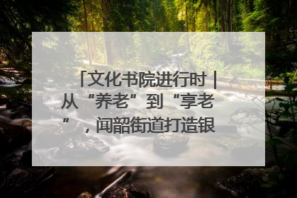 文化书院进行时｜从“养老”到“享老”，闻韶街道打造银龄幸福新图景