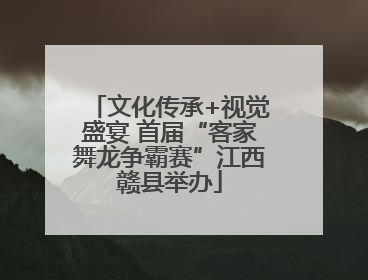 文化传承+视觉盛宴 首届“客家舞龙争霸赛”江西赣县举办