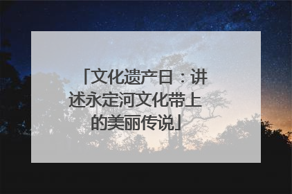 文化遗产日：讲述永定河文化带上的美丽传说