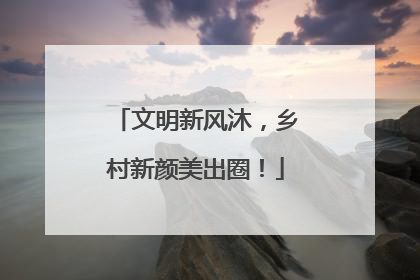 文明新风沐，乡村新颜美出圈！