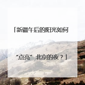 新疆午后的阳光如何“点亮”北京的夜？