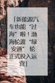 新能源汽车也能“过海”啦！渤海轮渡“绿安通” 轮正式投入运营
