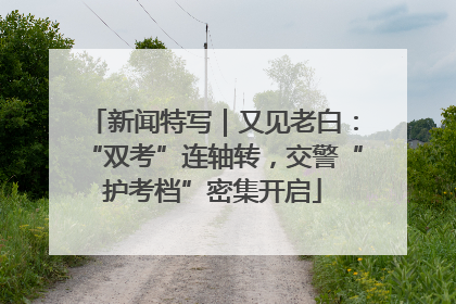 新闻特写｜又见老白：“双考”连轴转，交警“护考档”密集开启