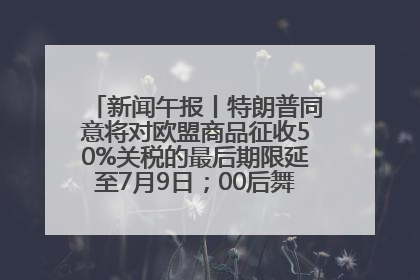 新闻午报丨特朗普同意将对欧盟商品征收50%关税的最后期限延至7月9日；00后舞蹈老师“花式”推介家乡岳阳>>