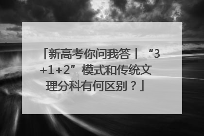新高考你问我答丨“3+1+2”模式和传统文理分科有何区别？
