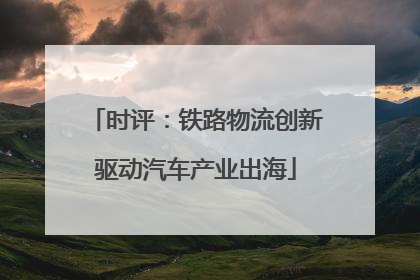 时评：铁路物流创新驱动汽车产业出海