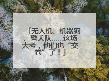 无人机、机器狗、警犬队……这场大考，他们也“交卷”了！