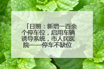 日照：新增一百余个停车位，启用车辆诱导系统，市人民医院——停车不缺位 “医”路更畅通