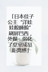 日本佳子公主“洋娃娃般睡脸”刷屏巴西，外媒：弱化了皇室成员距离感