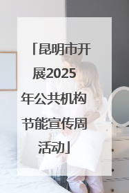 昆明市开展2025年公共机构节能宣传周活动