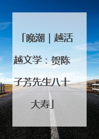 晚潮｜越活越文学：贺陈子芳先生八十大寿