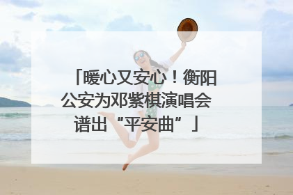 暖心又安心！衡阳公安为邓紫棋演唱会谱出“平安曲”