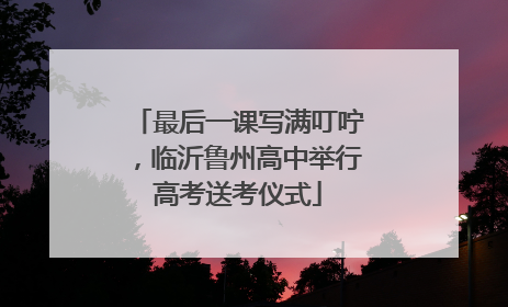 最后一课写满叮咛，临沂鲁州高中举行高考送考仪式
