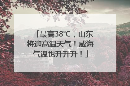 最高38℃，山东将迎高温天气！威海气温也升升升！