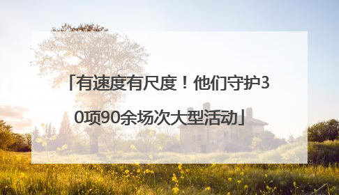 有速度有尺度！他们守护30项90余场次大型活动
