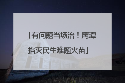 有问题当场治！鹰潭掐灭民生难题火苗