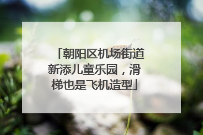 朝阳区机场街道新添儿童乐园，滑梯也是飞机造型