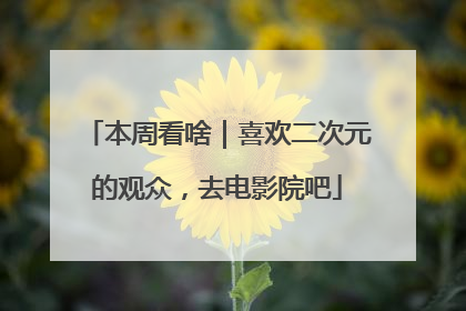 本周看啥｜喜欢二次元的观众，去电影院吧