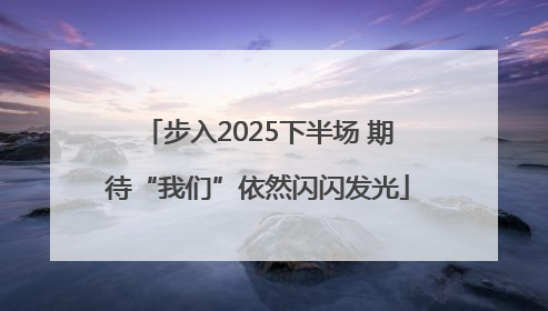 步入2025下半场 期待“我们”依然闪闪发光