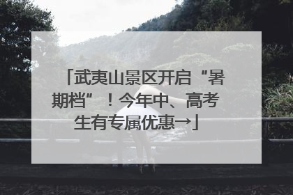 武夷山景区开启“暑期档”！今年中、高考生有专属优惠→