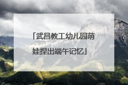 武昌教工幼儿园萌娃捏出端午记忆