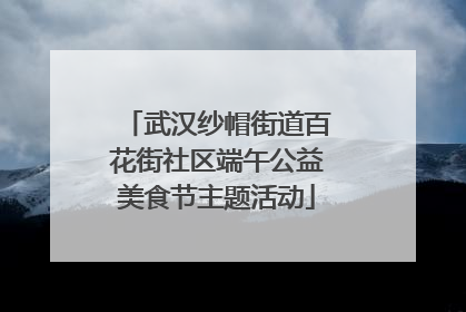 武汉纱帽街道百花街社区端午公益美食节主题活动